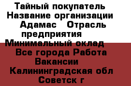 Тайный покупатель › Название организации ­ Адамас › Отрасль предприятия ­ PR › Минимальный оклад ­ 1 - Все города Работа » Вакансии   . Калининградская обл.,Советск г.